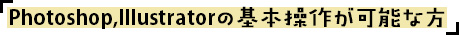 Photoshop,Illustratorの基本操作が可能な方